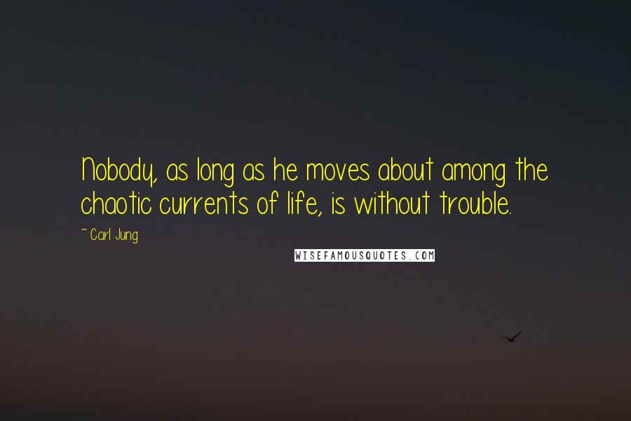 Carl Jung Quotes: Nobody, as long as he moves about among the chaotic currents of life, is without trouble.