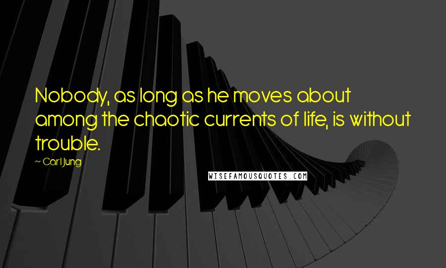 Carl Jung Quotes: Nobody, as long as he moves about among the chaotic currents of life, is without trouble.