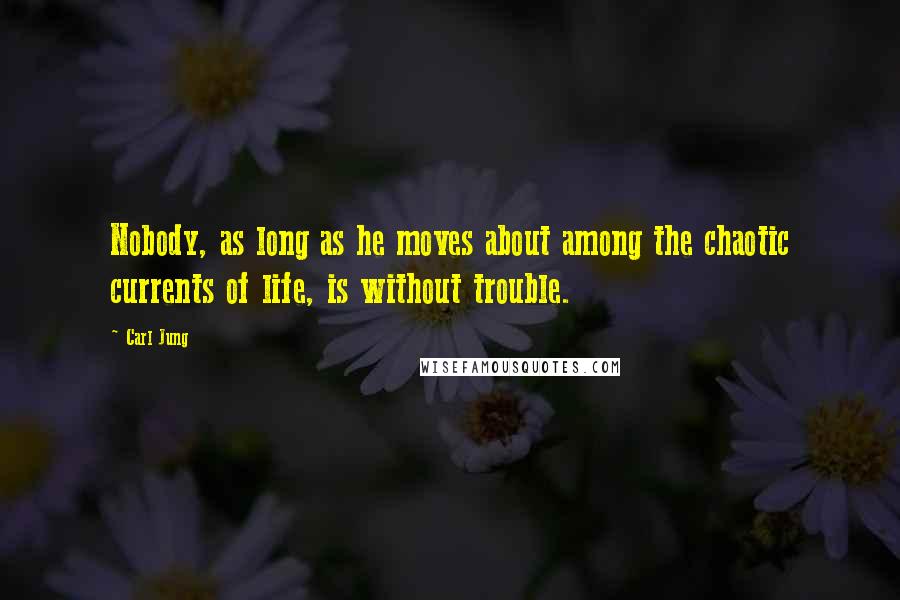 Carl Jung Quotes: Nobody, as long as he moves about among the chaotic currents of life, is without trouble.