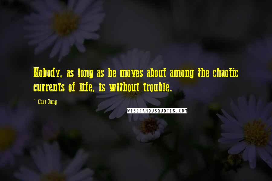 Carl Jung Quotes: Nobody, as long as he moves about among the chaotic currents of life, is without trouble.