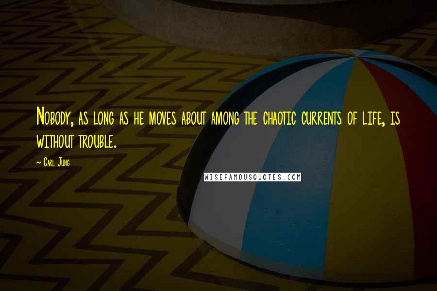 Carl Jung Quotes: Nobody, as long as he moves about among the chaotic currents of life, is without trouble.