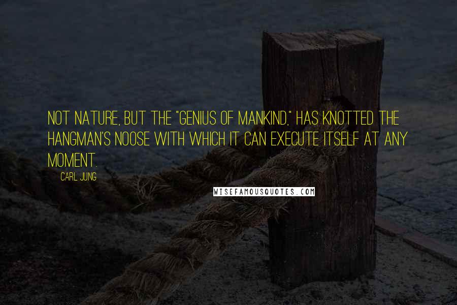 Carl Jung Quotes: Not nature, but the "genius of mankind," has knotted the hangman's noose with which it can execute itself at any moment.