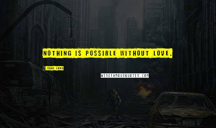 Carl Jung Quotes: Nothing is possible without love.