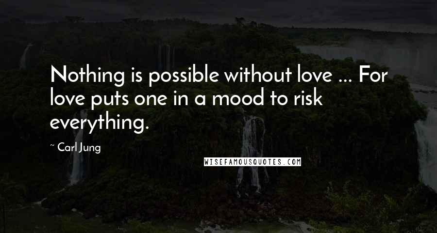 Carl Jung Quotes: Nothing is possible without love ... For love puts one in a mood to risk everything.