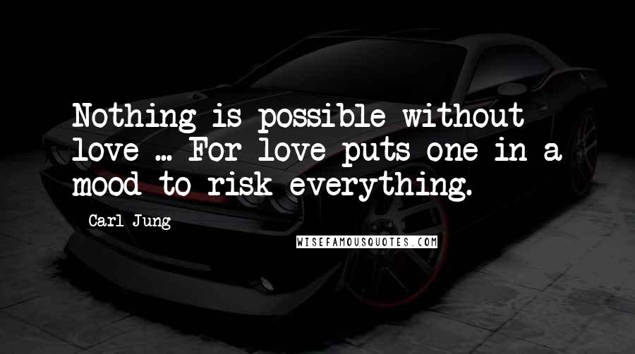 Carl Jung Quotes: Nothing is possible without love ... For love puts one in a mood to risk everything.