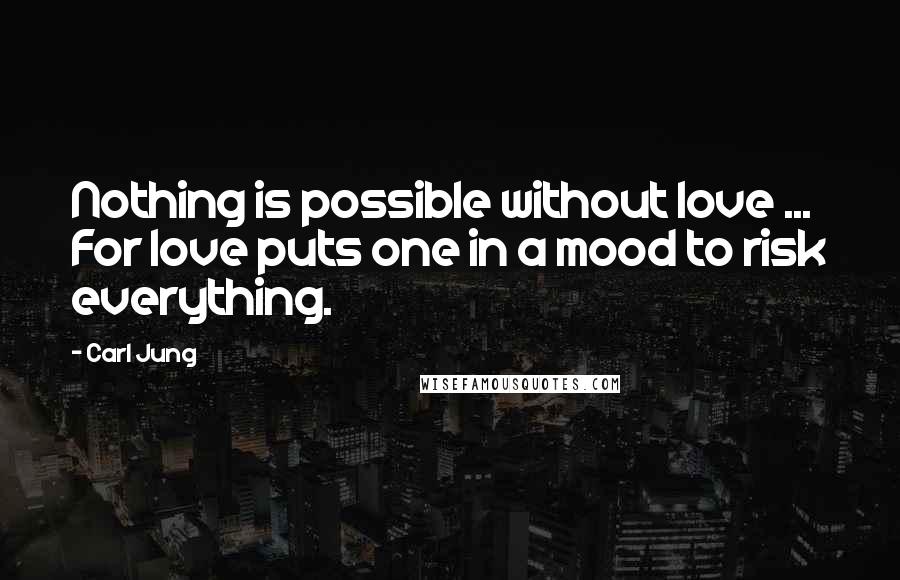 Carl Jung Quotes: Nothing is possible without love ... For love puts one in a mood to risk everything.