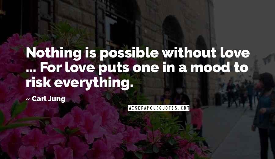 Carl Jung Quotes: Nothing is possible without love ... For love puts one in a mood to risk everything.