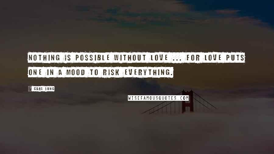 Carl Jung Quotes: Nothing is possible without love ... For love puts one in a mood to risk everything.