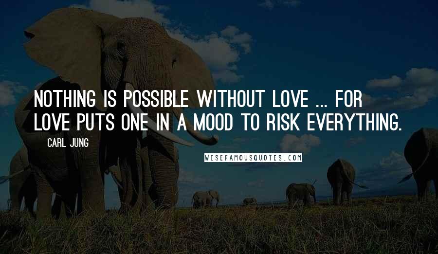 Carl Jung Quotes: Nothing is possible without love ... For love puts one in a mood to risk everything.