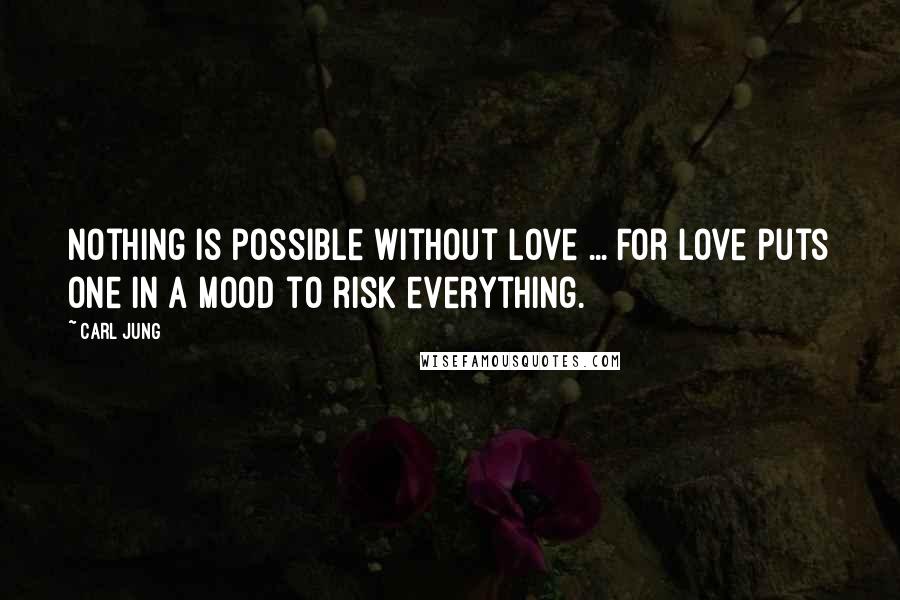 Carl Jung Quotes: Nothing is possible without love ... For love puts one in a mood to risk everything.