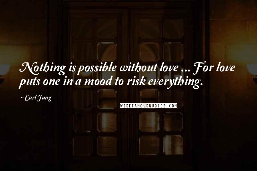 Carl Jung Quotes: Nothing is possible without love ... For love puts one in a mood to risk everything.