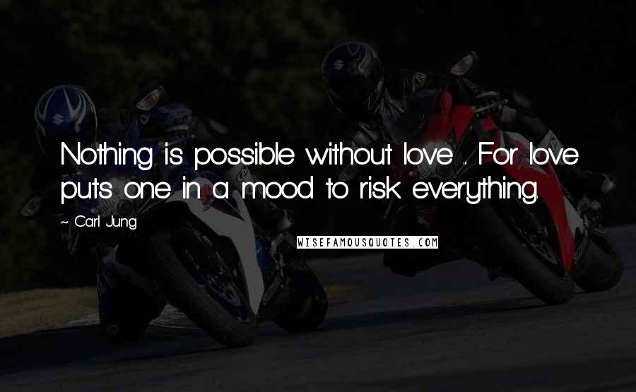 Carl Jung Quotes: Nothing is possible without love ... For love puts one in a mood to risk everything.