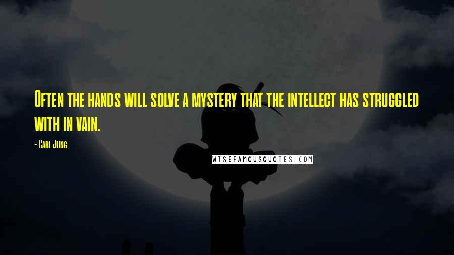 Carl Jung Quotes: Often the hands will solve a mystery that the intellect has struggled with in vain.