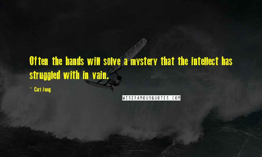 Carl Jung Quotes: Often the hands will solve a mystery that the intellect has struggled with in vain.