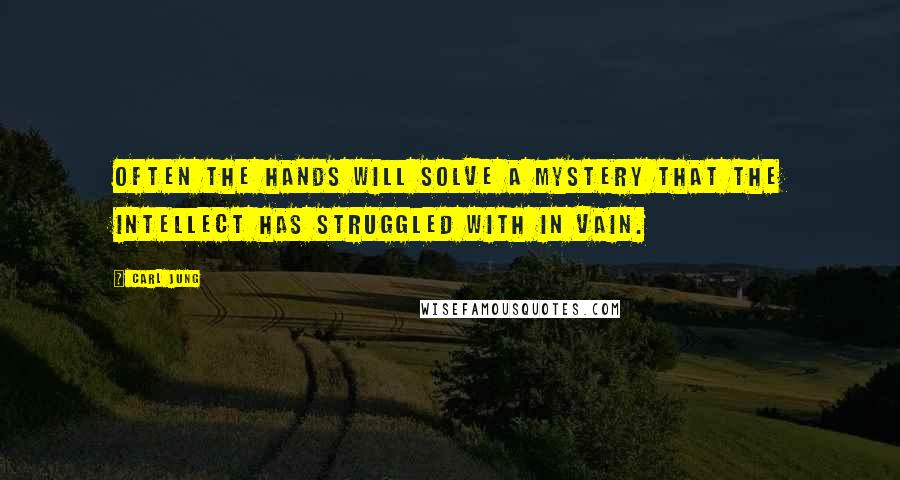 Carl Jung Quotes: Often the hands will solve a mystery that the intellect has struggled with in vain.