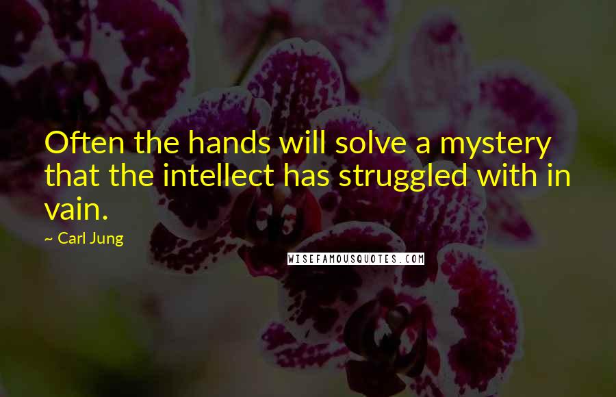 Carl Jung Quotes: Often the hands will solve a mystery that the intellect has struggled with in vain.