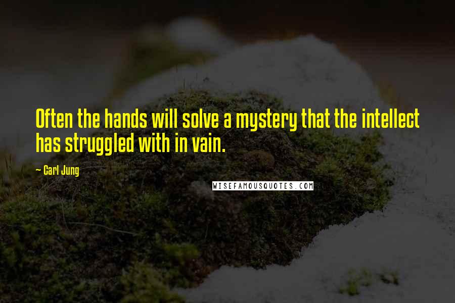 Carl Jung Quotes: Often the hands will solve a mystery that the intellect has struggled with in vain.