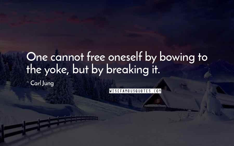 Carl Jung Quotes: One cannot free oneself by bowing to the yoke, but by breaking it.