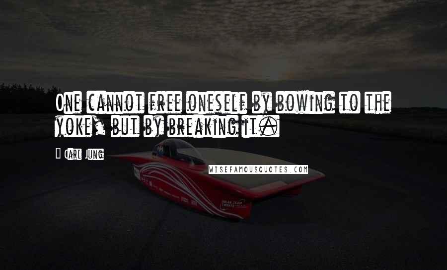 Carl Jung Quotes: One cannot free oneself by bowing to the yoke, but by breaking it.