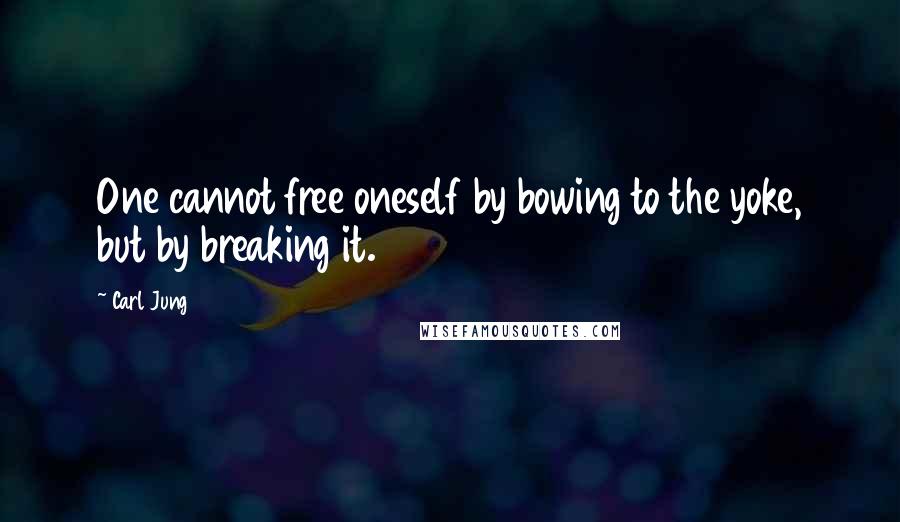 Carl Jung Quotes: One cannot free oneself by bowing to the yoke, but by breaking it.