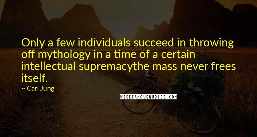 Carl Jung Quotes: Only a few individuals succeed in throwing off mythology in a time of a certain intellectual supremacythe mass never frees itself.