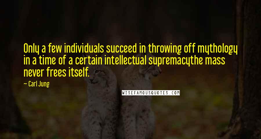 Carl Jung Quotes: Only a few individuals succeed in throwing off mythology in a time of a certain intellectual supremacythe mass never frees itself.