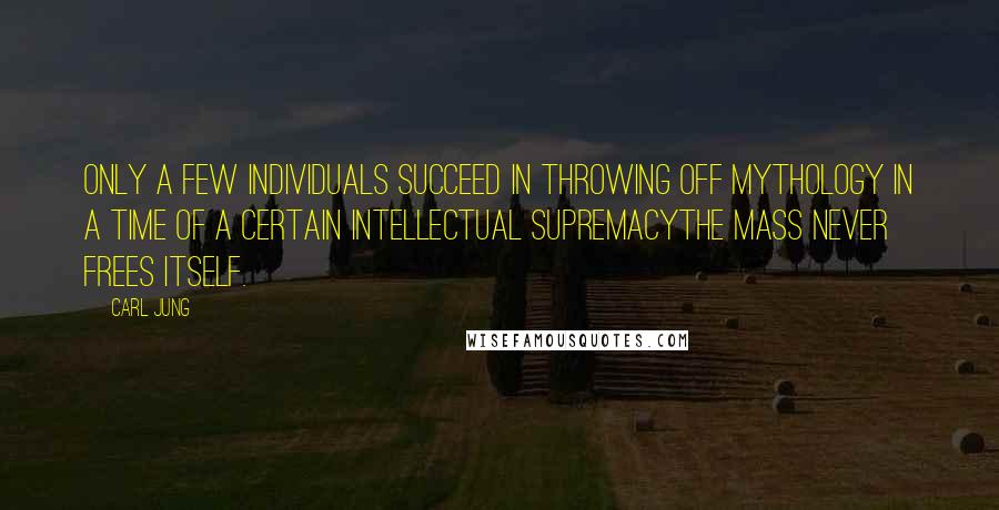 Carl Jung Quotes: Only a few individuals succeed in throwing off mythology in a time of a certain intellectual supremacythe mass never frees itself.