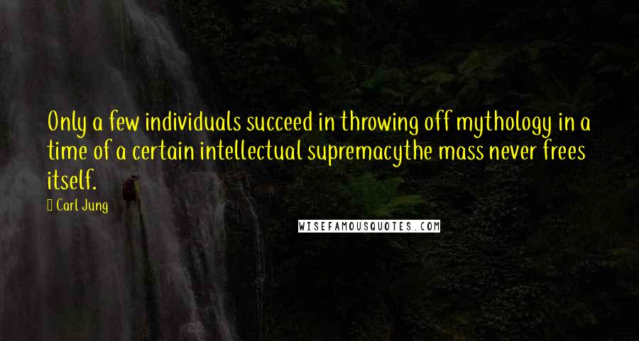 Carl Jung Quotes: Only a few individuals succeed in throwing off mythology in a time of a certain intellectual supremacythe mass never frees itself.