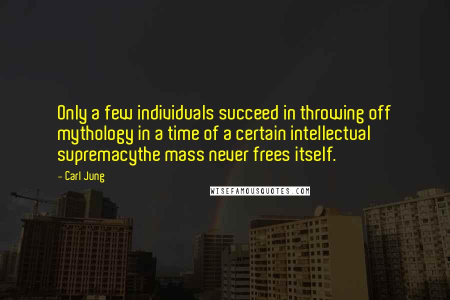 Carl Jung Quotes: Only a few individuals succeed in throwing off mythology in a time of a certain intellectual supremacythe mass never frees itself.