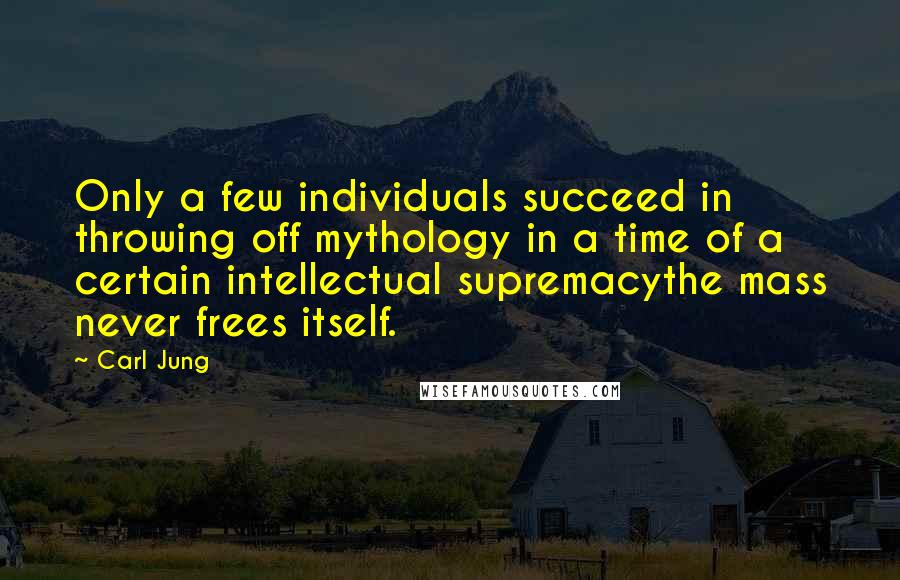 Carl Jung Quotes: Only a few individuals succeed in throwing off mythology in a time of a certain intellectual supremacythe mass never frees itself.