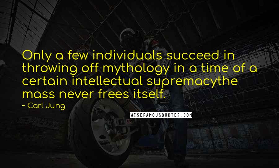 Carl Jung Quotes: Only a few individuals succeed in throwing off mythology in a time of a certain intellectual supremacythe mass never frees itself.