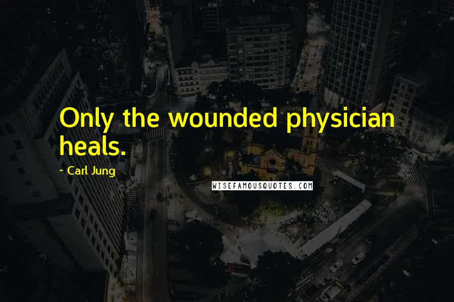 Carl Jung Quotes: Only the wounded physician heals.