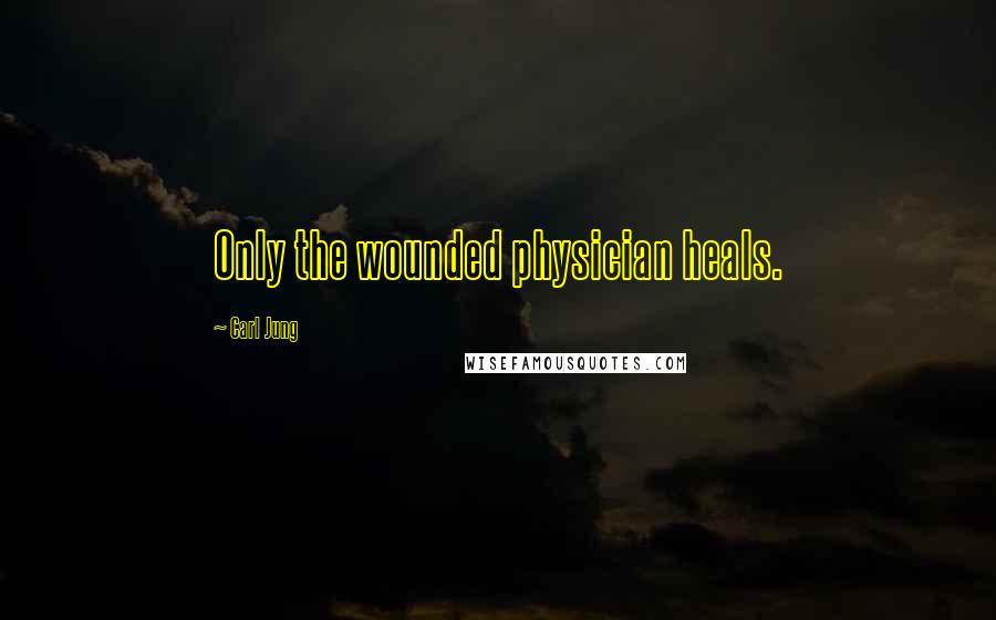 Carl Jung Quotes: Only the wounded physician heals.