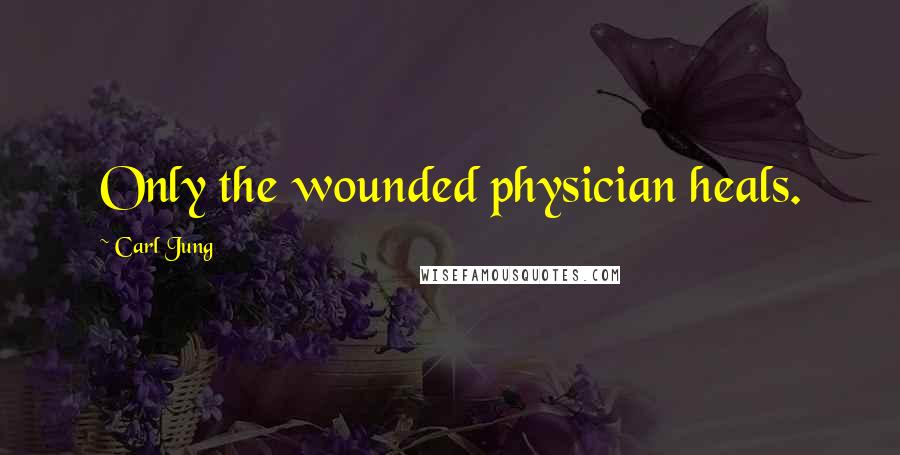 Carl Jung Quotes: Only the wounded physician heals.