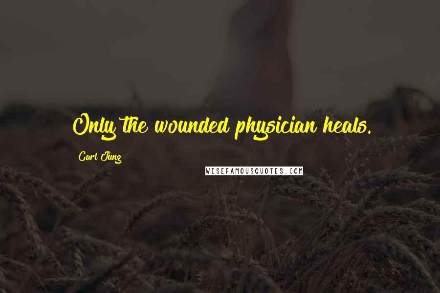 Carl Jung Quotes: Only the wounded physician heals.