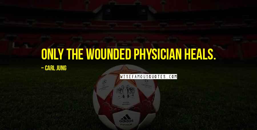 Carl Jung Quotes: Only the wounded physician heals.