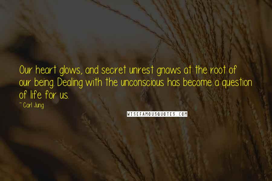 Carl Jung Quotes: Our heart glows, and secret unrest gnaws at the root of our being. Dealing with the unconscious has become a question of life for us.