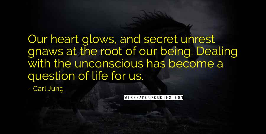 Carl Jung Quotes: Our heart glows, and secret unrest gnaws at the root of our being. Dealing with the unconscious has become a question of life for us.