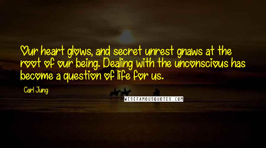 Carl Jung Quotes: Our heart glows, and secret unrest gnaws at the root of our being. Dealing with the unconscious has become a question of life for us.