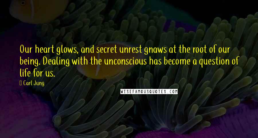 Carl Jung Quotes: Our heart glows, and secret unrest gnaws at the root of our being. Dealing with the unconscious has become a question of life for us.