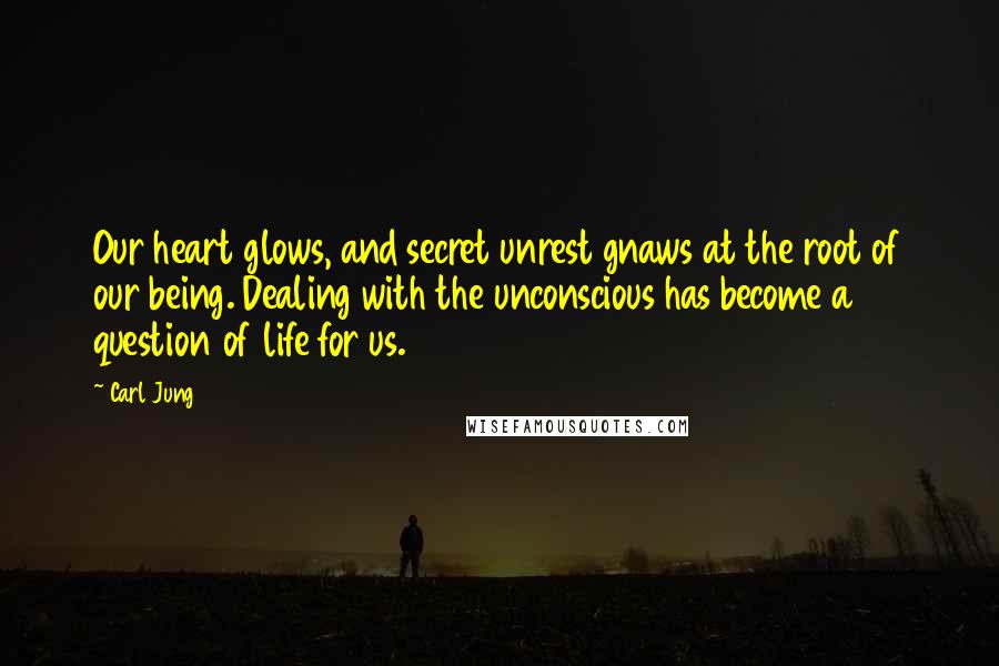 Carl Jung Quotes: Our heart glows, and secret unrest gnaws at the root of our being. Dealing with the unconscious has become a question of life for us.