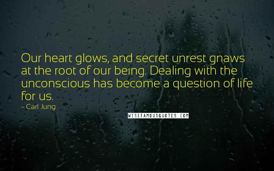 Carl Jung Quotes: Our heart glows, and secret unrest gnaws at the root of our being. Dealing with the unconscious has become a question of life for us.