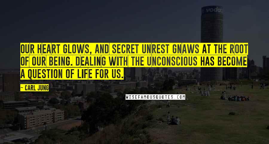 Carl Jung Quotes: Our heart glows, and secret unrest gnaws at the root of our being. Dealing with the unconscious has become a question of life for us.