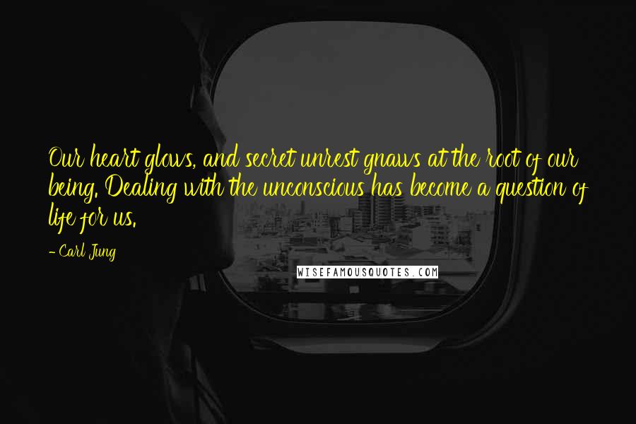 Carl Jung Quotes: Our heart glows, and secret unrest gnaws at the root of our being. Dealing with the unconscious has become a question of life for us.