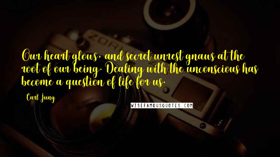 Carl Jung Quotes: Our heart glows, and secret unrest gnaws at the root of our being. Dealing with the unconscious has become a question of life for us.