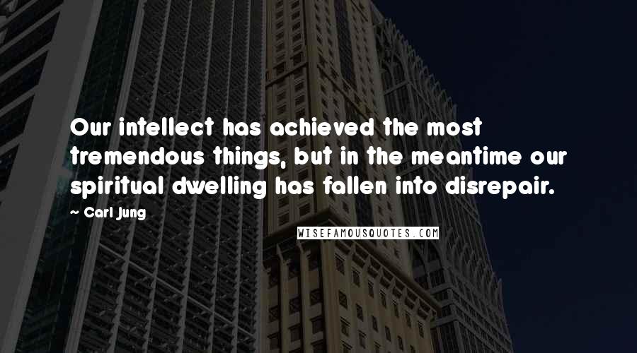 Carl Jung Quotes: Our intellect has achieved the most tremendous things, but in the meantime our spiritual dwelling has fallen into disrepair.