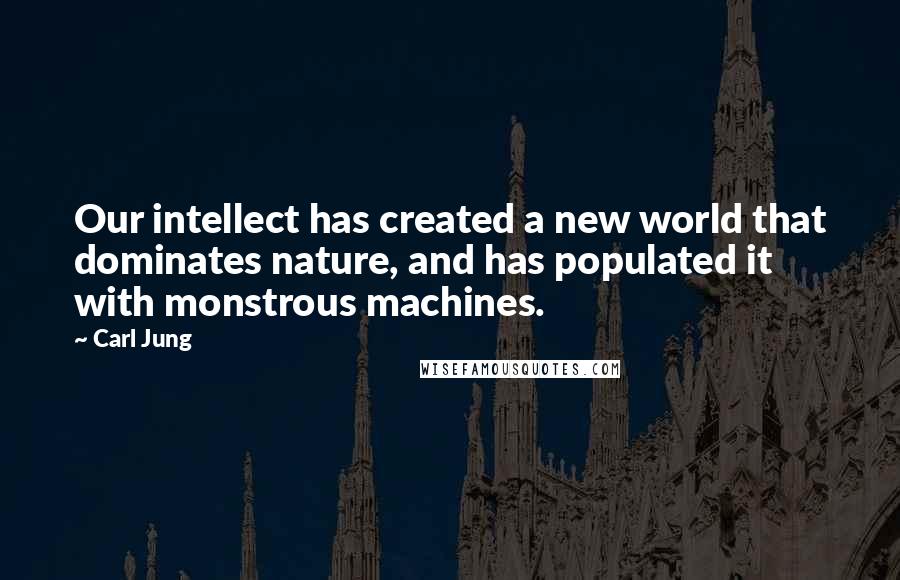 Carl Jung Quotes: Our intellect has created a new world that dominates nature, and has populated it with monstrous machines.