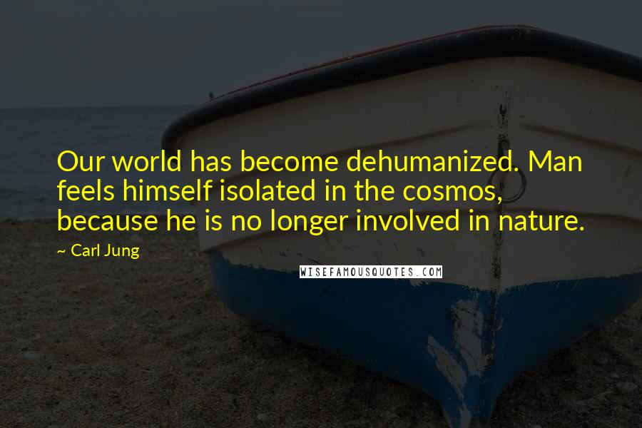 Carl Jung Quotes: Our world has become dehumanized. Man feels himself isolated in the cosmos, because he is no longer involved in nature.