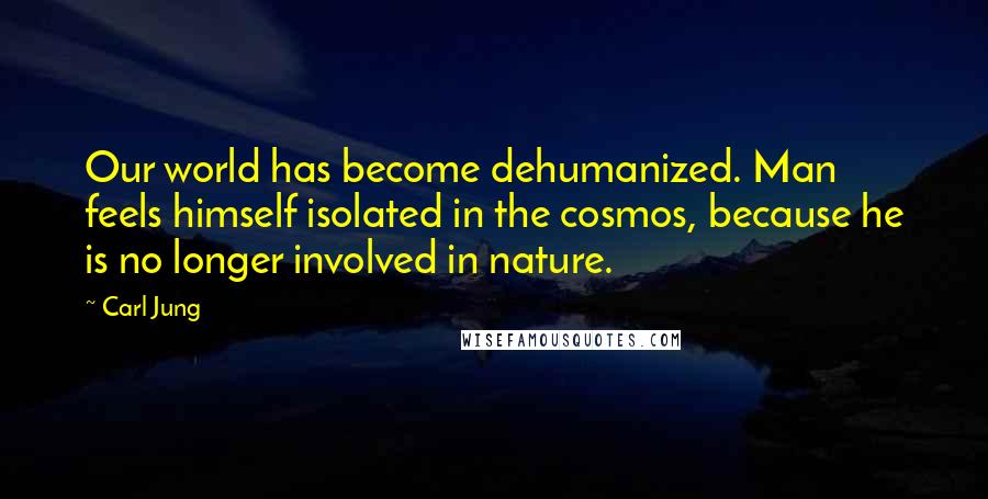 Carl Jung Quotes: Our world has become dehumanized. Man feels himself isolated in the cosmos, because he is no longer involved in nature.