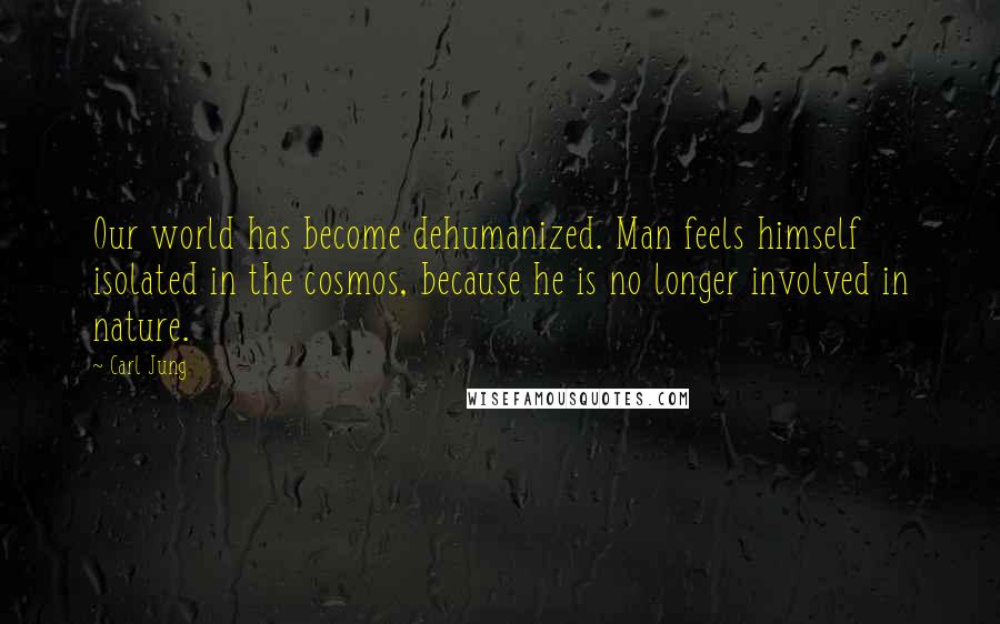 Carl Jung Quotes: Our world has become dehumanized. Man feels himself isolated in the cosmos, because he is no longer involved in nature.